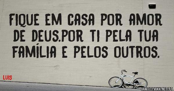 Fique em casa por amor de deus.por ti pela tua família e pelos outros.