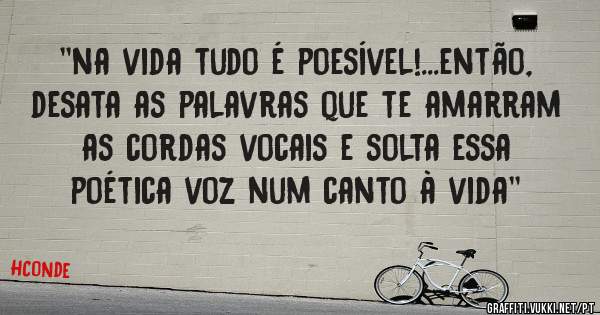 ''na vida tudo é poesível!...então, desata as palavras que te amarram as cordas vocais e solta essa poética voz num canto à vida''