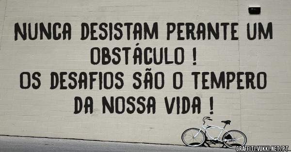 Nunca desistam perante um obstáculo !
Os desafios são o tempero da nossa vida !

