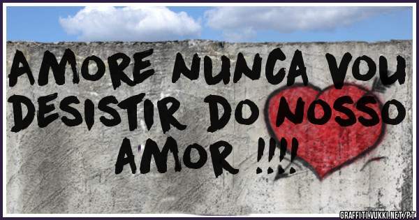 Amore nunca vou desistir do nosso amor !!!!