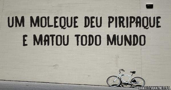 um moleque deu piripaque e matou todo mundo
