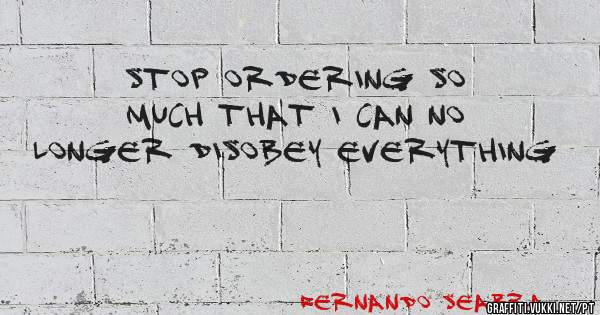 Stop ordering so much that I can no longer disobey everything