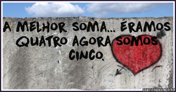 A melhor soma... éramos quatro agora somos cinco.
