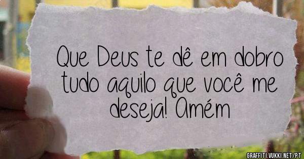 Que Deus te dê em dobro tudo aquilo que você me deseja! Amém 