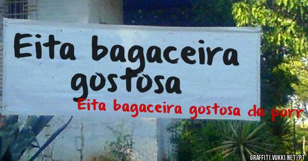Eita bagaceira gostosa