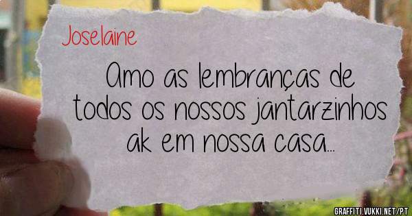 Amo as lembranças de todos os nossos jantarzinhos ak em nossa casa...