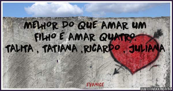 MELHOR DO QUE AMAR UM FILHO É AMAR QUATRO.
TALITA , TATIANA ,RICARDO , JULIANA
