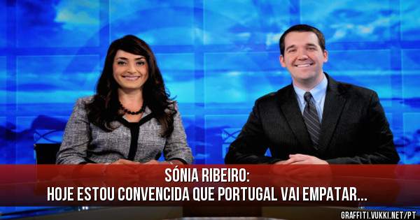 Sónia Ribeiro:
Hoje estou convencida que Portugal vai empatar...
