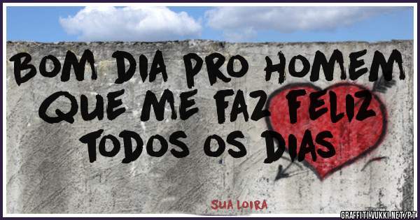 Bom dia pro homem que me faz feliz todos os dias