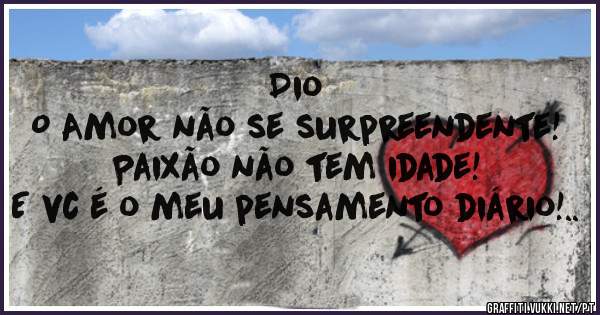 Dio
O Amor não se surpreendente!
Paixão não tem idade!
E vc é o meu pensamento diário!..