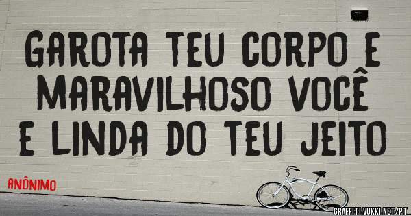 Garota teu corpo e maravilhoso você e linda do teu jeito 