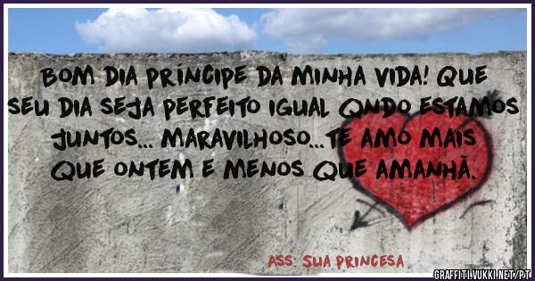 Bom dia príncipe da minha vida! Que seu dia seja perfeito igual qndo estamos juntos... maravilhoso...te amo mais que ontem e menos que amanhã.