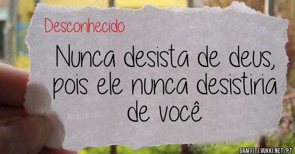 Nunca desista de deus, pois ele nunca desistiria de você 