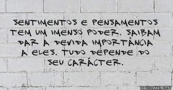 Sentimentos e pensamentos tem um imenso poder. Saibam dar a devida importância a eles. Tudo depende do seu carácter. 