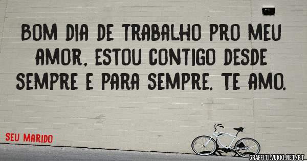 Bom dia de trabalho pro meu amor, estou contigo desde sempre e para sempre. Te amo.