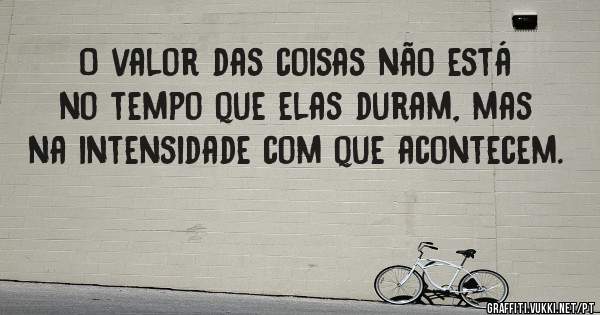 O valor das coisas não está no tempo que elas duram, mas na intensidade com que acontecem.