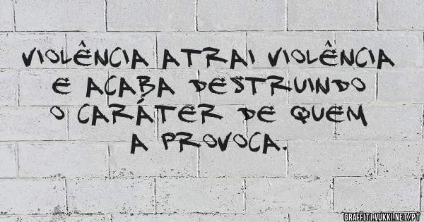 Violência atrai violência e acaba destruindo o caráter de quem a provoca.