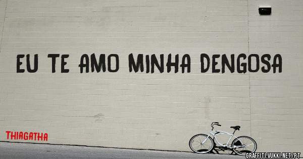 EU TE AMO MINHA DENGOSA