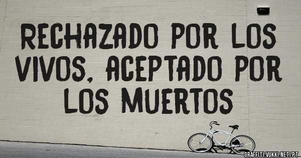 Rechazado por los vivos, aceptado por los muertos