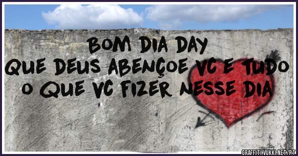 Bom dia day 
Que deus abençoe vc e tudo o que vc fizer nesse dia 