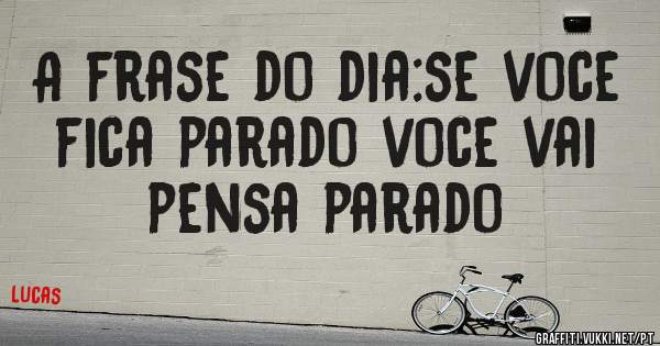 A frase do dia:se voce fica parado voce vai pensa parado

