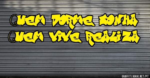 Quem dorme sonha 
Quem vive realiza 