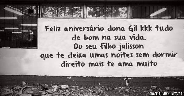 Feliz aniversário dona Gil kkk tudo de bom na sua vida.
Do seu filho jalisson
que te deixa umas noites sem dormir direito mais te ama muito 

