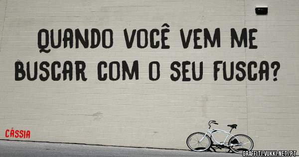 Quando você vem me buscar com o seu Fusca?
