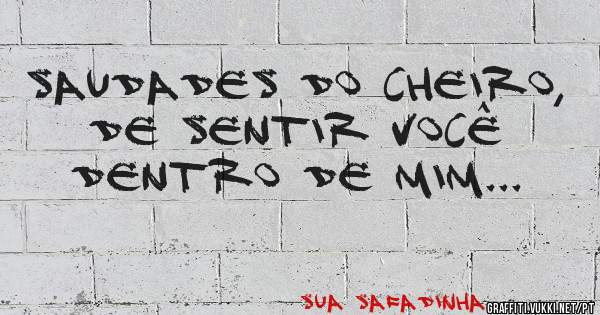 Saudades do cheiro, de sentir você dentro de mim...
