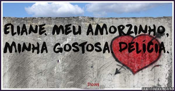 Eliane. Meu amorzinho, minha gostosa. Delícia. 