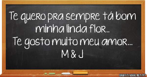 Te quero pra sempre tá bom minha linda flor..
Te gosto muito meu amor...
M & J