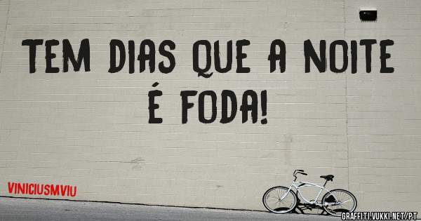 Tem dias que a noite é foda!