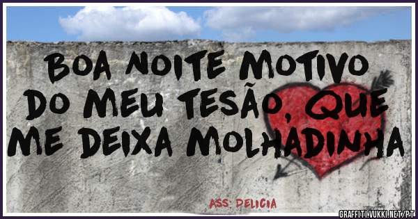 Boa Noite motivo do meu tesão, que me deixa molhadinha 