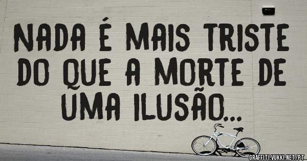 Nada é mais triste do que a morte de uma ilusão...