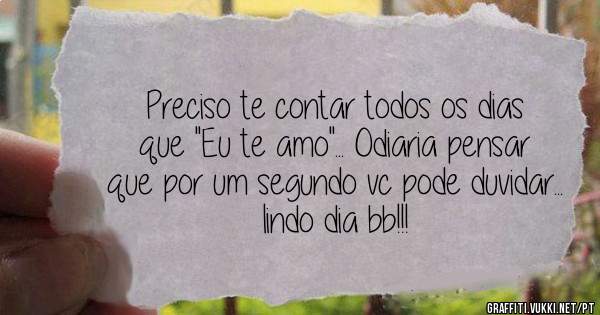 Preciso te contar todos os dias que ''Eu te amo''... Odiaria pensar que por um segundo vc pode duvidar... 
lindo dia bb!!!