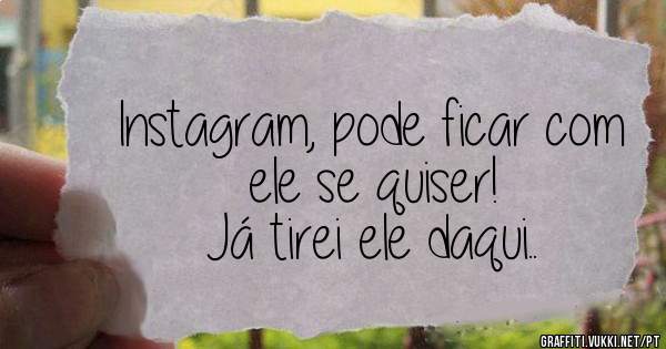 Instagram, pode ficar com ele se quiser!
Já tirei ele daqui..