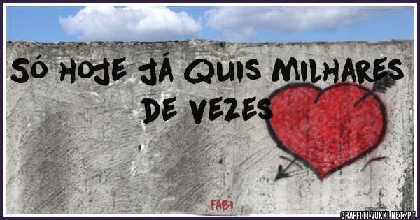 Só hoje já quis milhares de vezes 