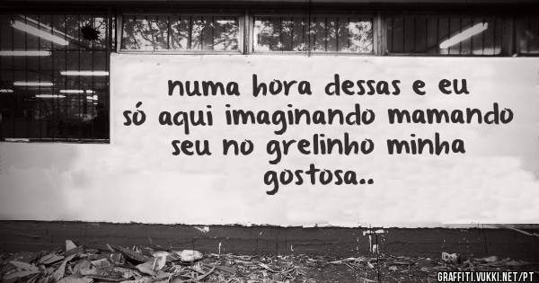 numa hora dessas e eu só aqui imaginando mamando seu no grelinho minha gostosa..