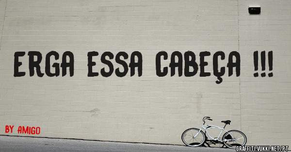 Erga essa cabeça !!!