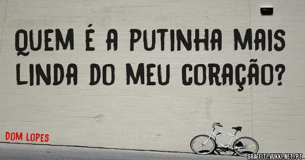 Quem é a putinha mais linda do meu coração?