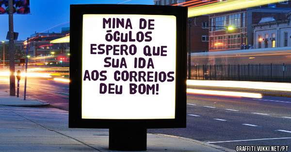 Mina de Óculos 
Espero que sua ida aos Correios deu bom!