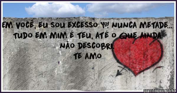 Em você, eu sou excesso — nunca metade...
Tudo em mim é teu, até o que ainda não descobri.
te amo