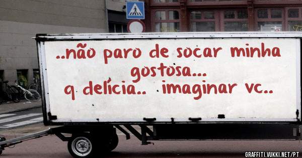 ..não paro de socar minha gostosa...
q delícia..  imaginar vc..
