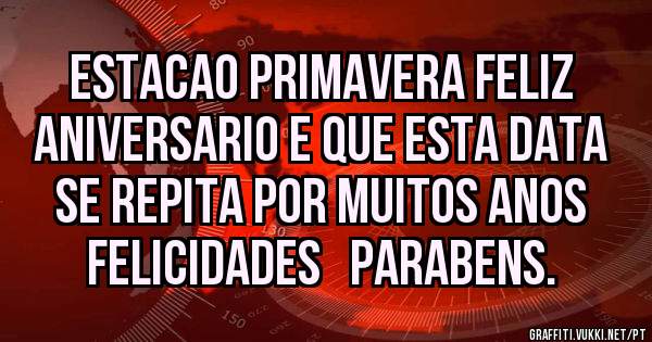 ESTACAO PRIMAVERA FELIZ ANIVERSARIO E QUE ESTA DATA SE REPITA POR MUITOS ANOS
FELICIDADES   PARABENS.