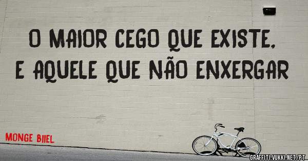 O MAIOR CEGO QUE EXISTE, E AQUELE QUE NÃO ENXERGAR