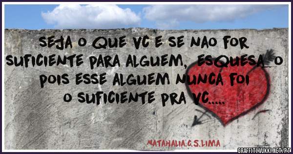 seja o que vc e se nao for suficiente para alguem,  esquesa_o pois esse alguem nunca foi o suficiente pra vc.....  