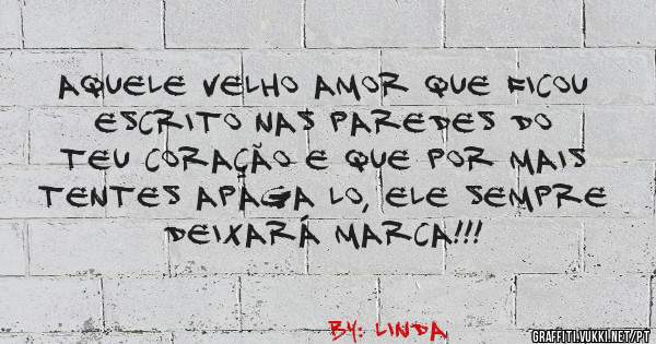 Aquele velho amor que ficou escrito nas paredes do teu coração e que por mais tentes apaga lo, ele sempre deixará marca!!!