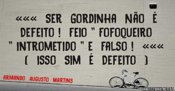 «««  Ser  Gordinha  Não  é  Defeito !  Feio '' Fofoqueiro '' Intrometido '' e  Falso !  «««
(  Isso  Sim  é  Defeito  )
