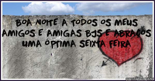 BOA NOITE A TODOS OS MEUS AMIGOS E AMIGAS BJS E ABRAÇOS UMA ÓPTIMA SEIXTA FEIRA 