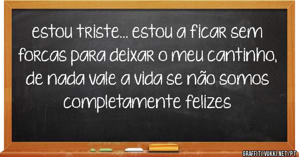 estou triste... estou a ficar sem forcas para deixar o meu cantinho, de nada vale a vida se não somos completamente felizes 